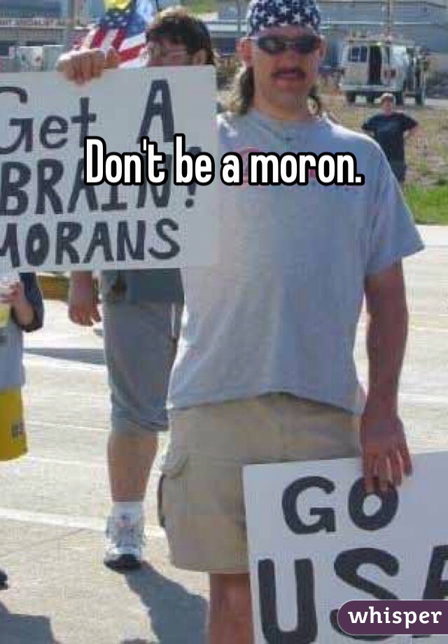 Don't be a moron. 