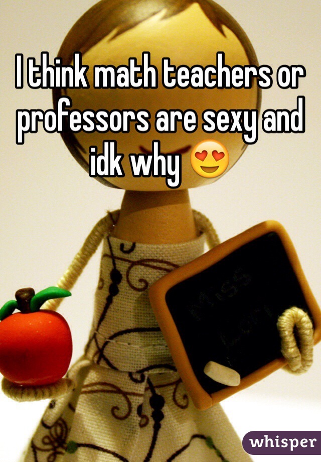 I think math teachers or professors are sexy and idk why ðŸ˜�