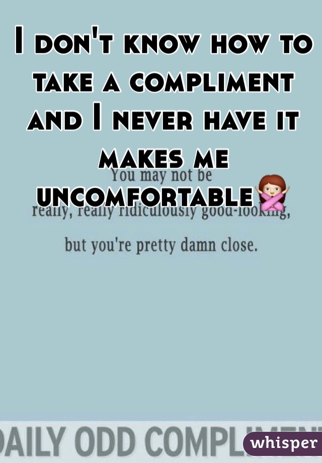 I don't know how to take a compliment and I never have it makes me uncomfortable🙅