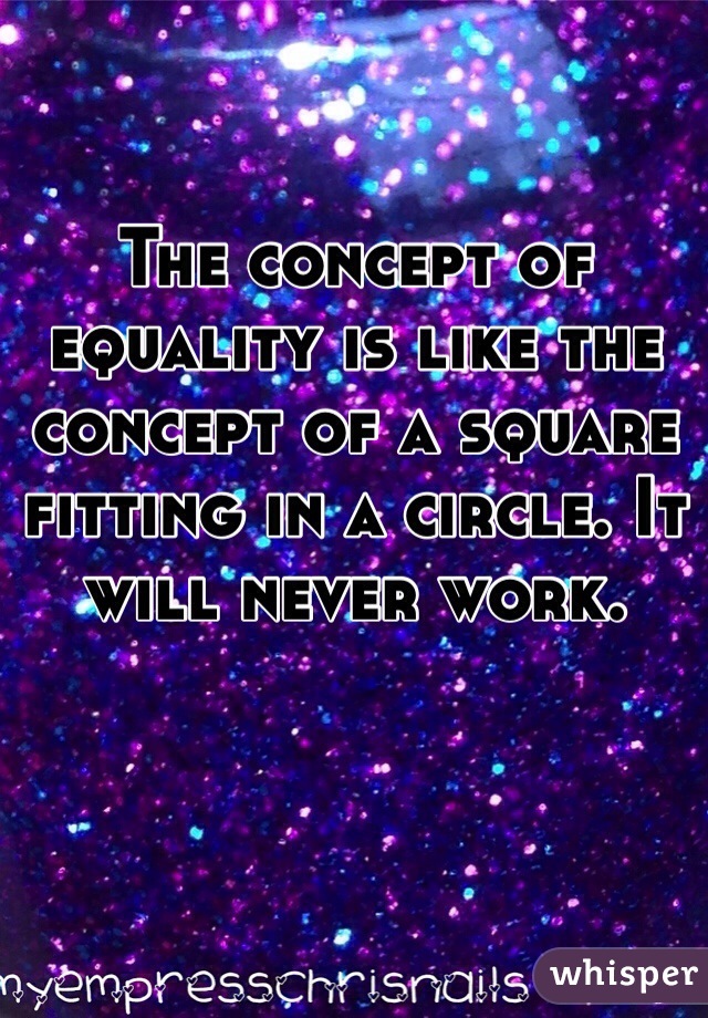 The concept of equality is like the concept of a square fitting in a circle. It will never work.  