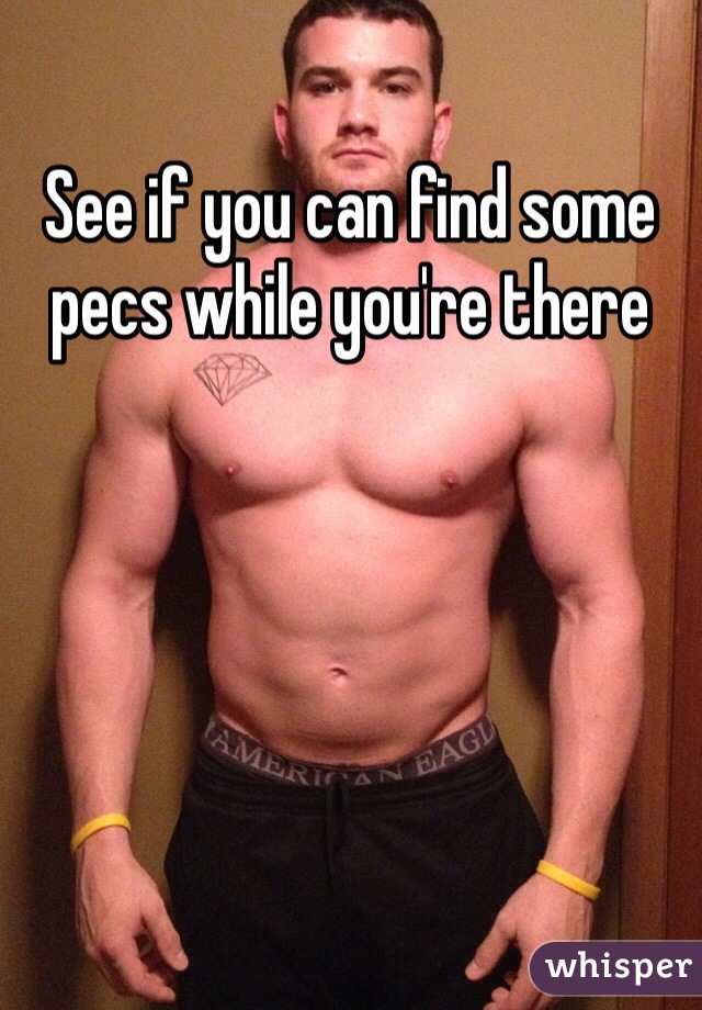 See if you can find some pecs while you're there