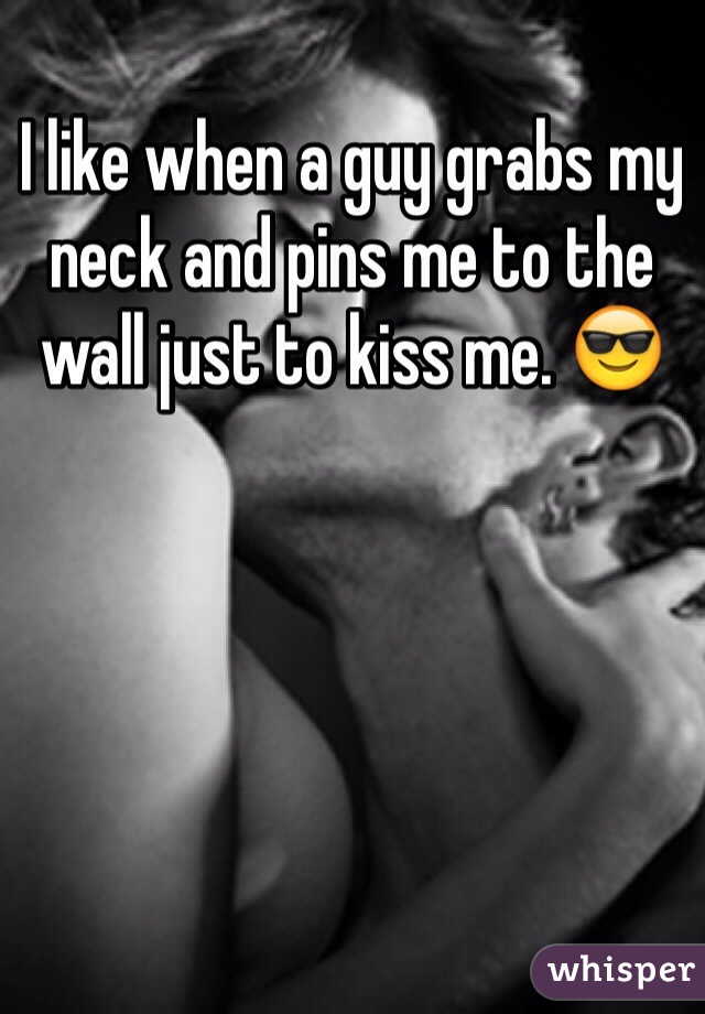 I like when a guy grabs my neck and pins me to the wall just to kiss me. ðŸ˜Ž