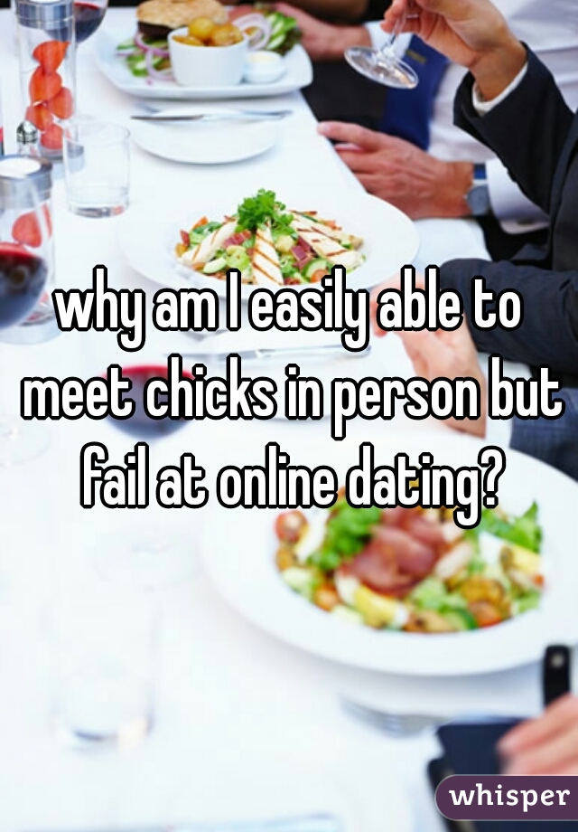 why am I easily able to meet chicks in person but fail at online dating?