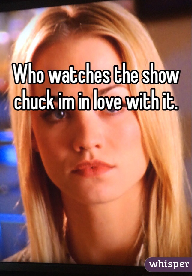 Who watches the show chuck im in love with it. 