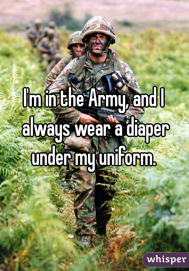 I'm in the Army, and I always wear a diaper under my uniform. 