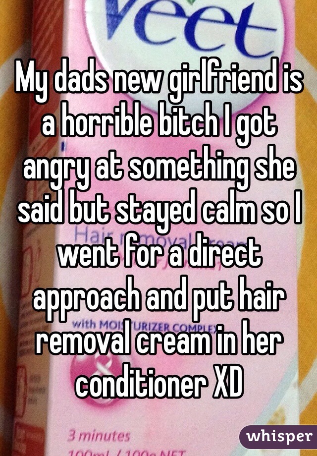 My dads new girlfriend is a horrible bitch I got angry at something she said but stayed calm so I went for a direct approach and put hair removal cream in her conditioner XD 