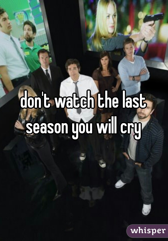 don't watch the last season you will cry 