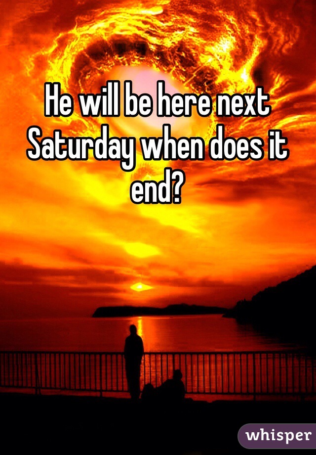He will be here next Saturday when does it end?