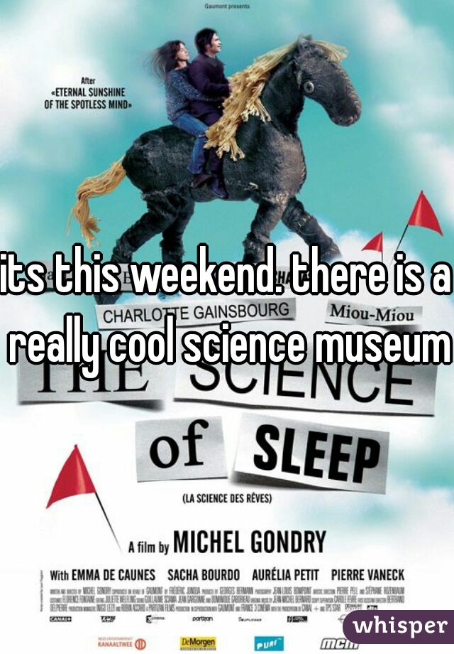 its this weekend. there is a really cool science museum