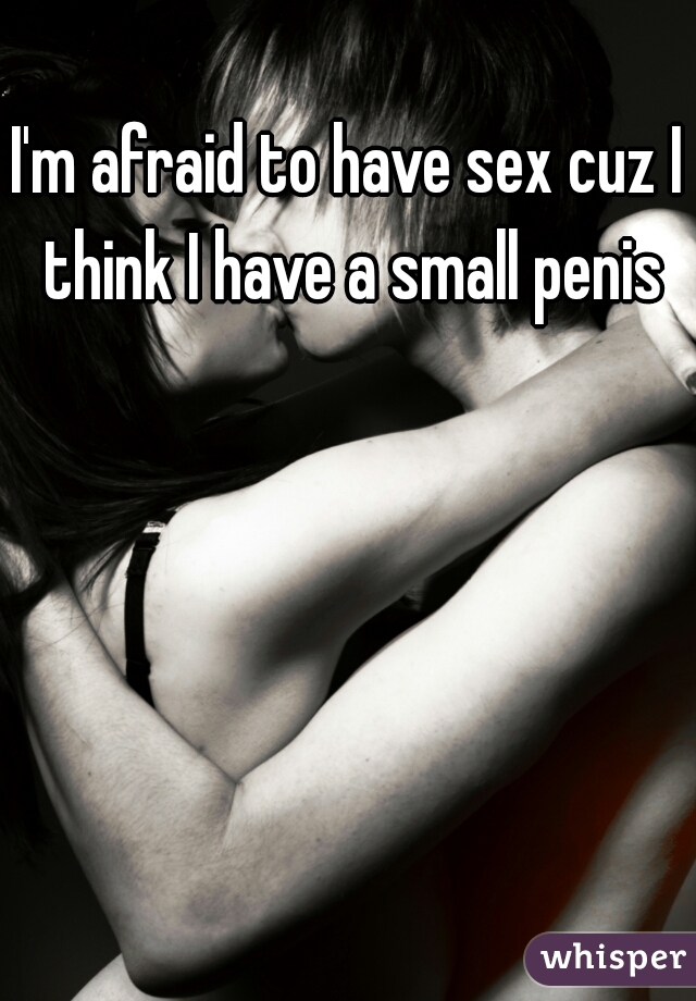 I'm afraid to have sex cuz I think I have a small penis
