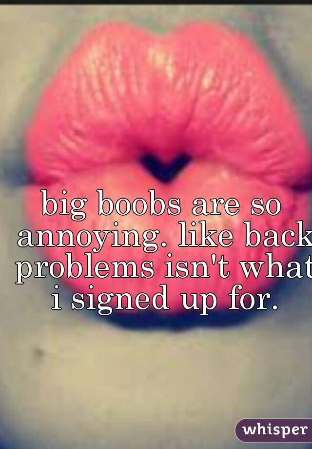 big boobs are so annoying. like back problems isn't what i signed up for.