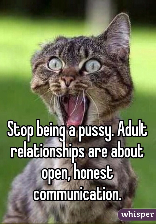 Stop being a pussy. Adult relationships are about open, honest communication. 