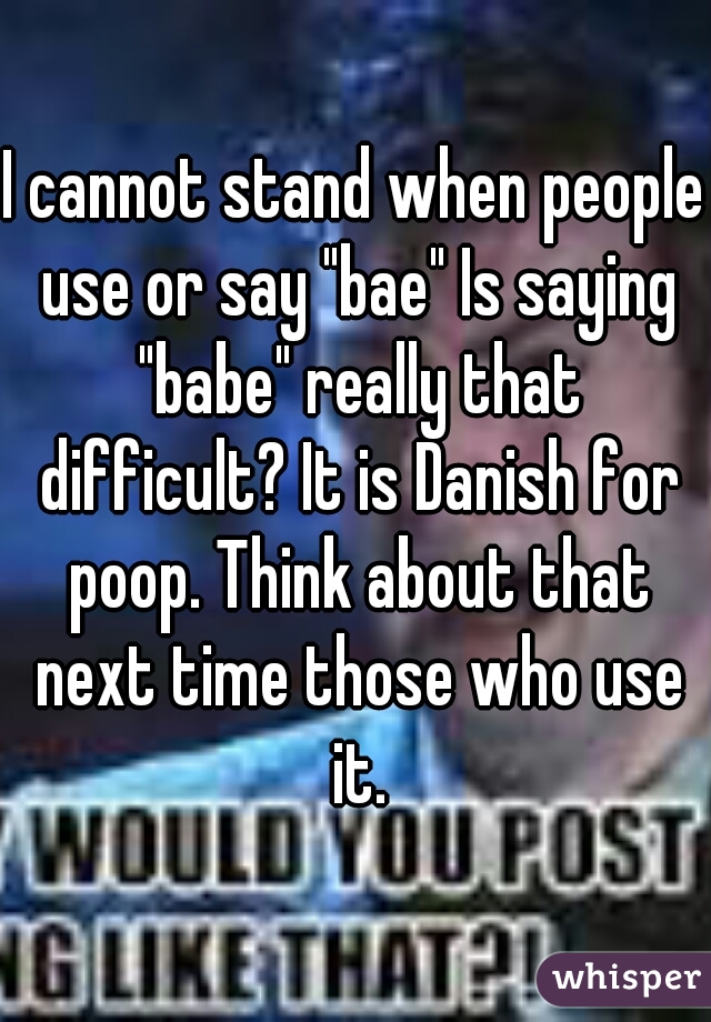 I cannot stand when people use or say "bae" Is saying "babe" really that difficult? It is Danish for poop. Think about that next time those who use it.