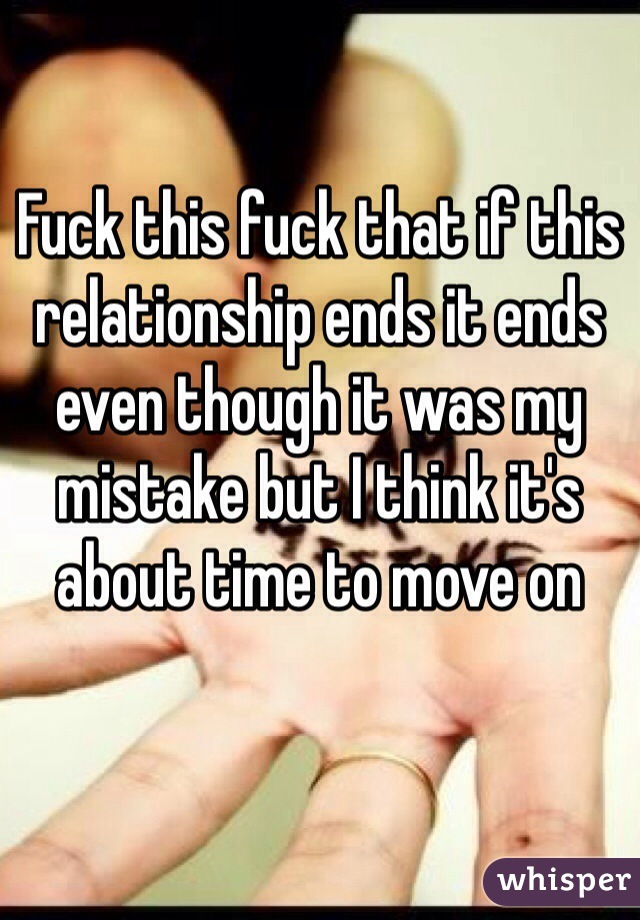Fuck this fuck that if this relationship ends it ends even though it was my mistake but I think it's about time to move on 