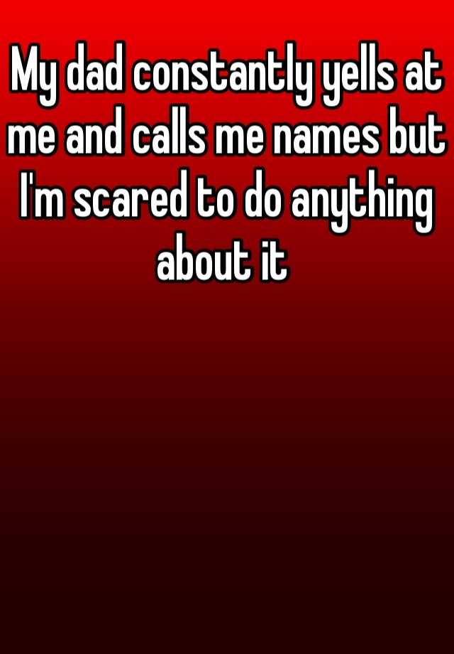 my-dad-constantly-yells-at-me-and-calls-me-names-but-i-m-scared-to-do