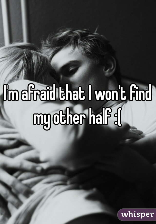 I'm afraid that I won't find my other half :( 