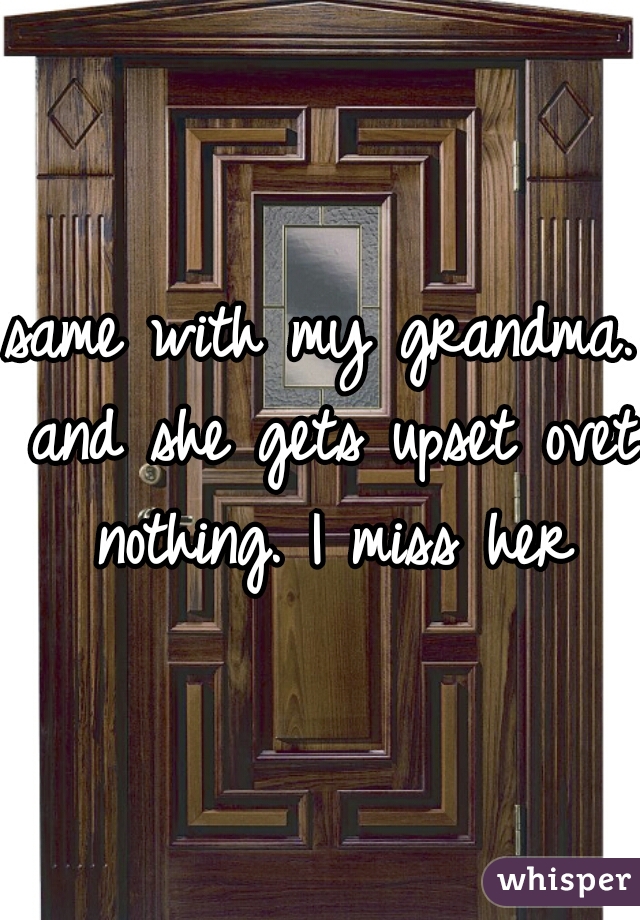 same with my grandma. and she gets upset ovet nothing. I miss her