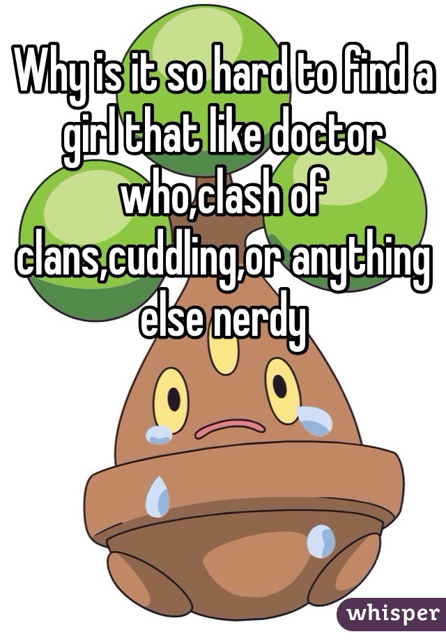 Why is it so hard to find a girl that like doctor who,clash of clans,cuddling,or anything else nerdy