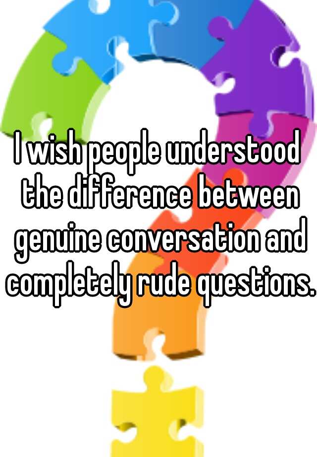 I Wish People Understood The Difference Between Genuine Conversation