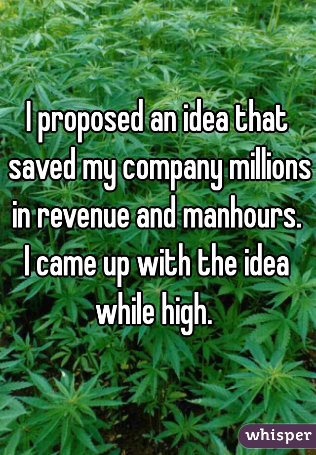 I proposed an idea that saved my company millions in revenue and manhours. 

I came up with the idea while high.  