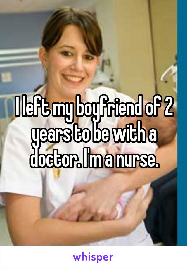 I left my boyfriend of 2 years to be with a doctor. I'm a nurse.
