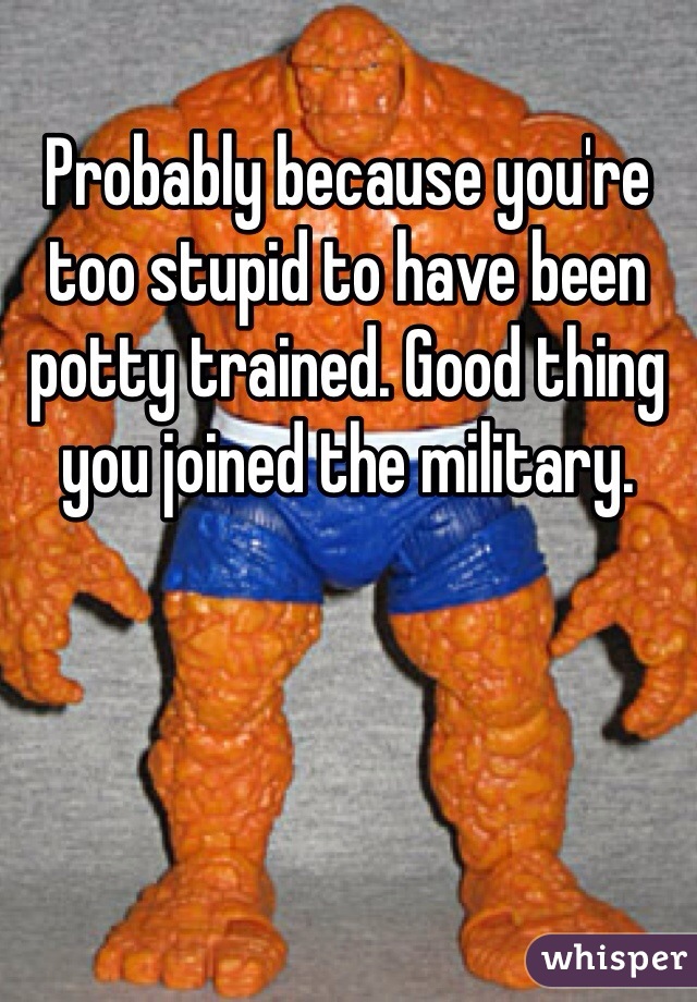 Probably because you're too stupid to have been potty trained. Good thing you joined the military. 