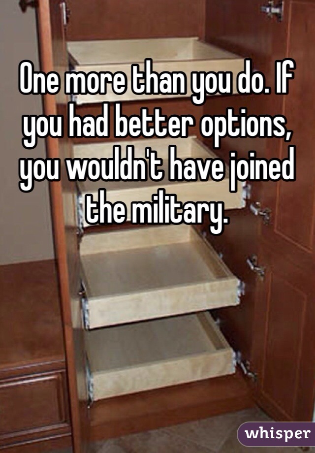 One more than you do. If you had better options, you wouldn't have joined the military. 