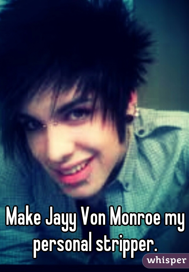 Make Jayy Von Monroe my personal stripper. 
