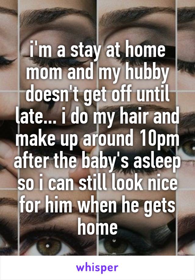 i'm a stay at home mom and my hubby doesn't get off until late... i do my hair and make up around 10pm after the baby's asleep so i can still look nice for him when he gets home