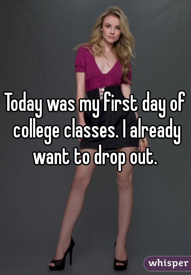 Today was my first day of college classes. I already want to drop out. 