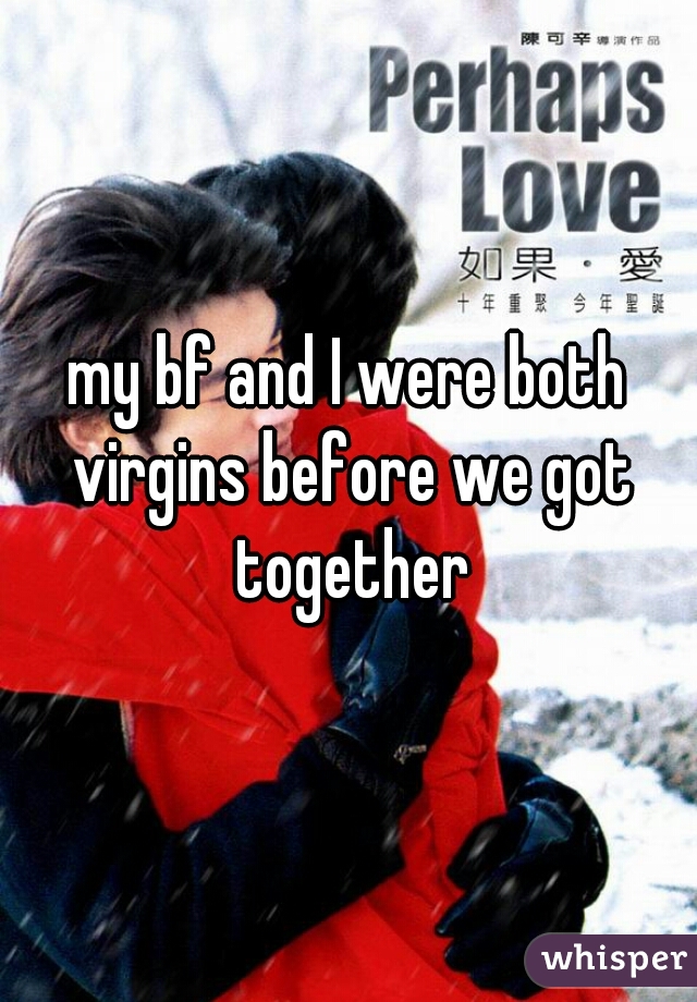 my bf and I were both virgins before we got together