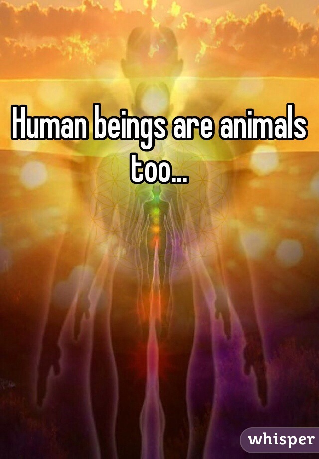 Human beings are animals too... 