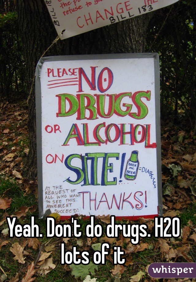 Yeah. Don't do drugs. H20 lots of it