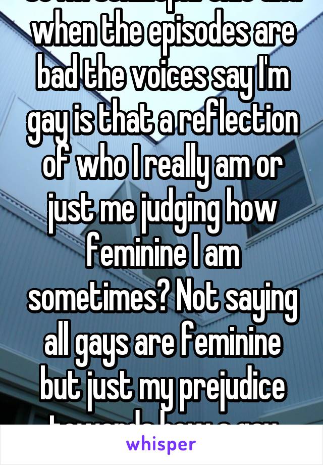 So I'm schizophrenic and when the episodes are bad the voices say I'm gay is that a reflection of who I really am or just me judging how feminine I am sometimes? Not saying all gays are feminine but just my prejudice towards how a gay person acts