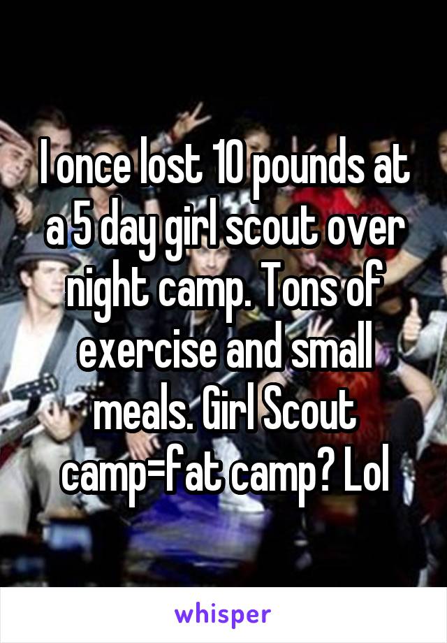 I once lost 10 pounds at a 5 day girl scout over night camp. Tons of exercise and small meals. Girl Scout camp=fat camp? Lol