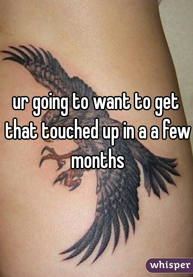 ur going to want to get that touched up in a a few months