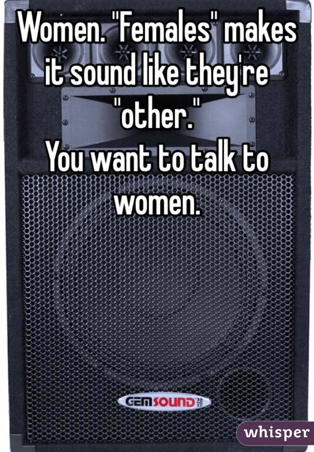 Women. "Females" makes it sound like they're "other."
You want to talk to women.
