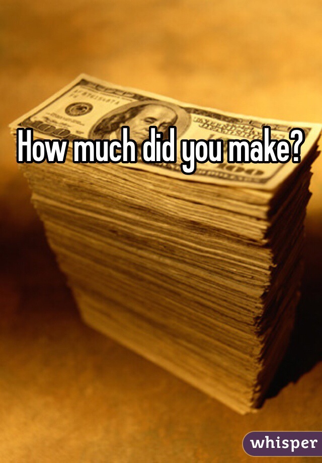 How much did you make? 