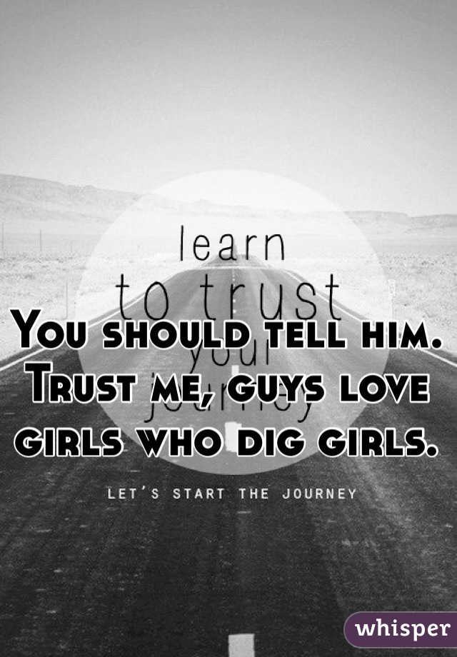 You should tell him. Trust me, guys love girls who dig girls. 