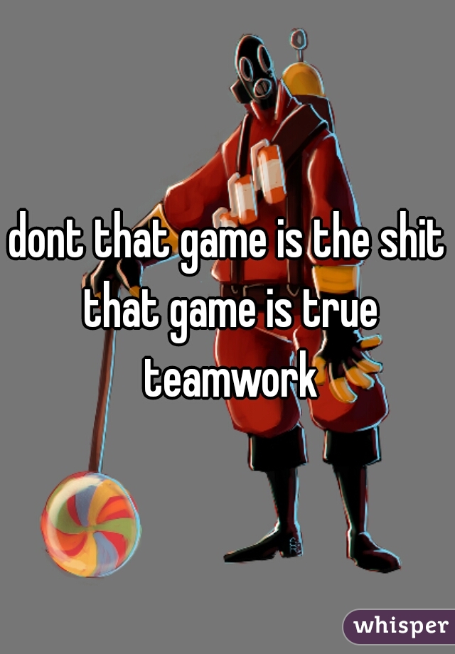 dont that game is the shit that game is true teamwork