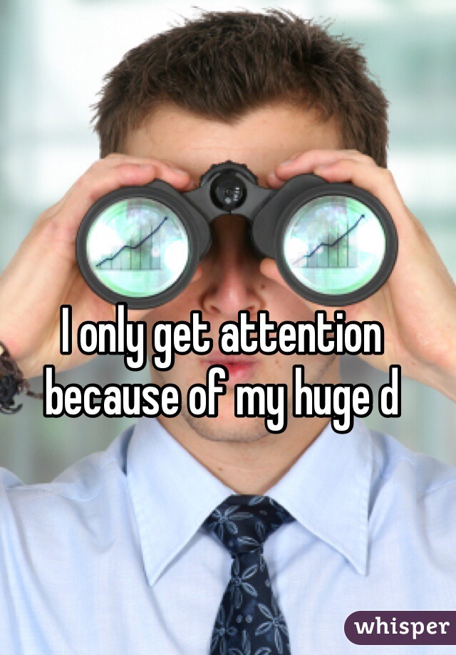 I only get attention because of my huge d