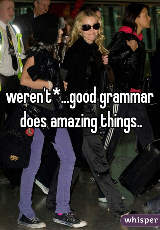 weren't*...good grammar does amazing things..