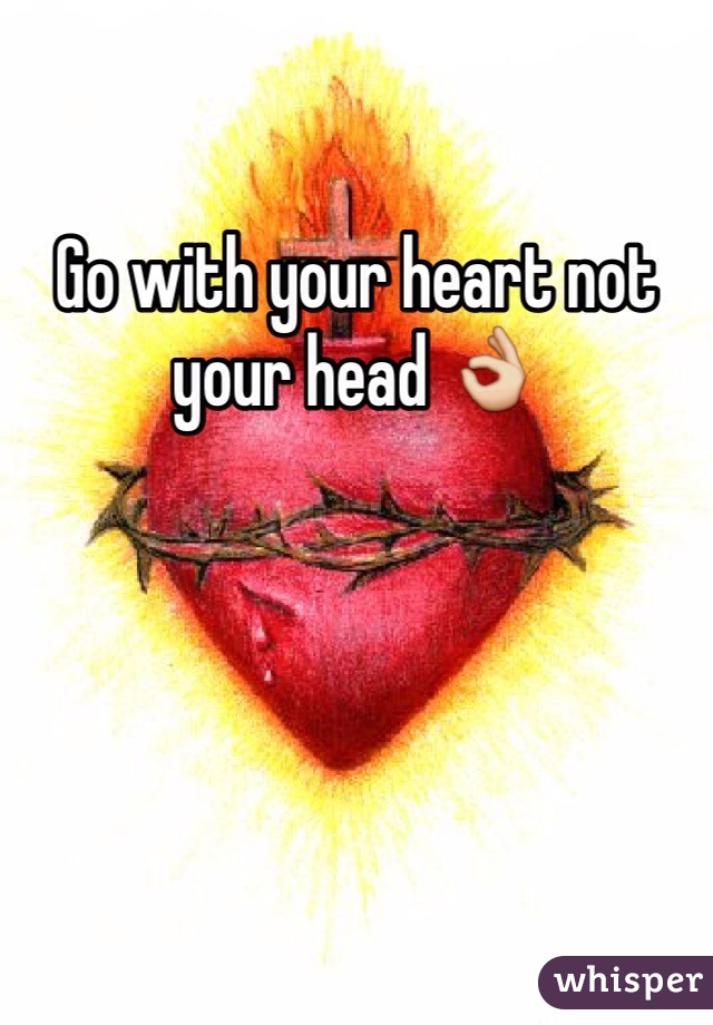 Go with your heart not your head 👌