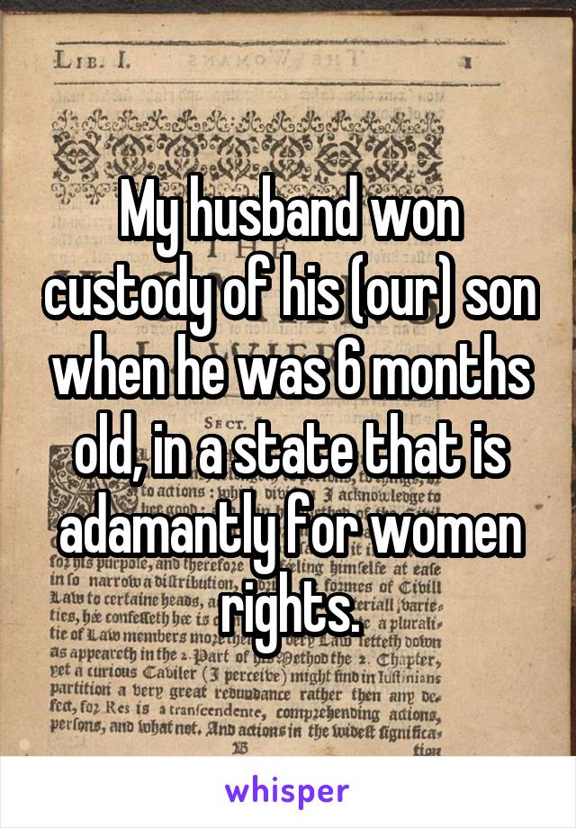 My husband won custody of his (our) son when he was 6 months old, in a state that is adamantly for women rights.