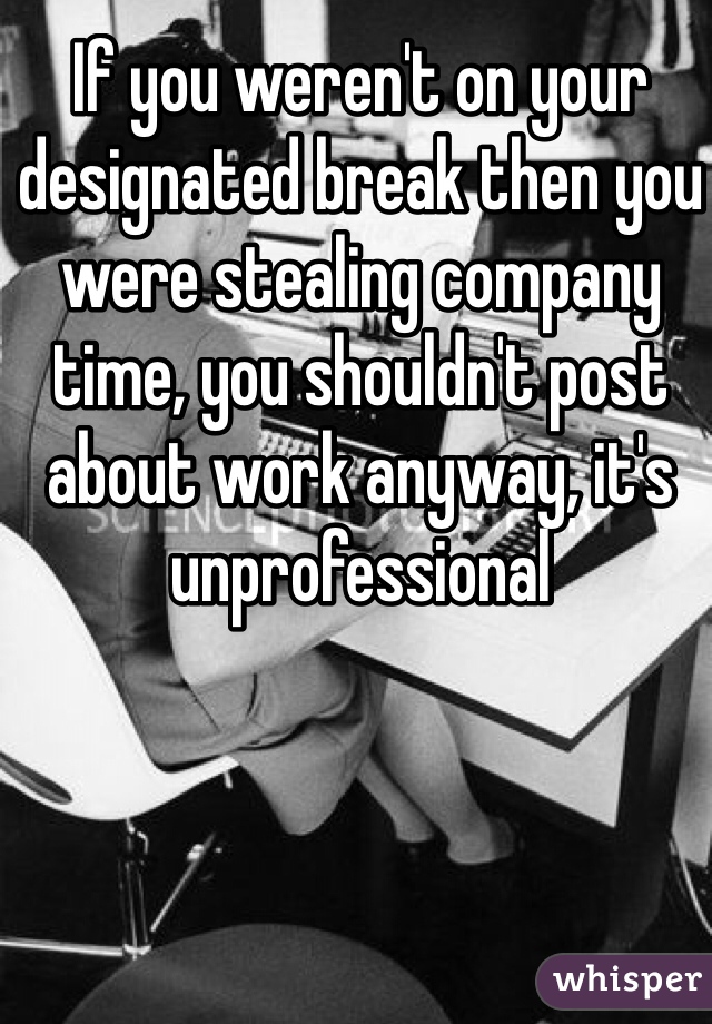 If you weren't on your designated break then you were stealing company time, you shouldn't post about work anyway, it's unprofessional 