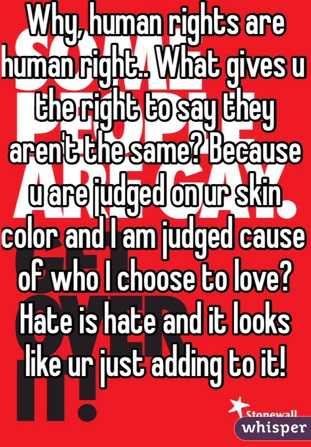 Why, human rights are human right.. What gives u the right to say they aren't the same? Because u are judged on ur skin color and I am judged cause of who I choose to love? Hate is hate and it looks like ur just adding to it! 