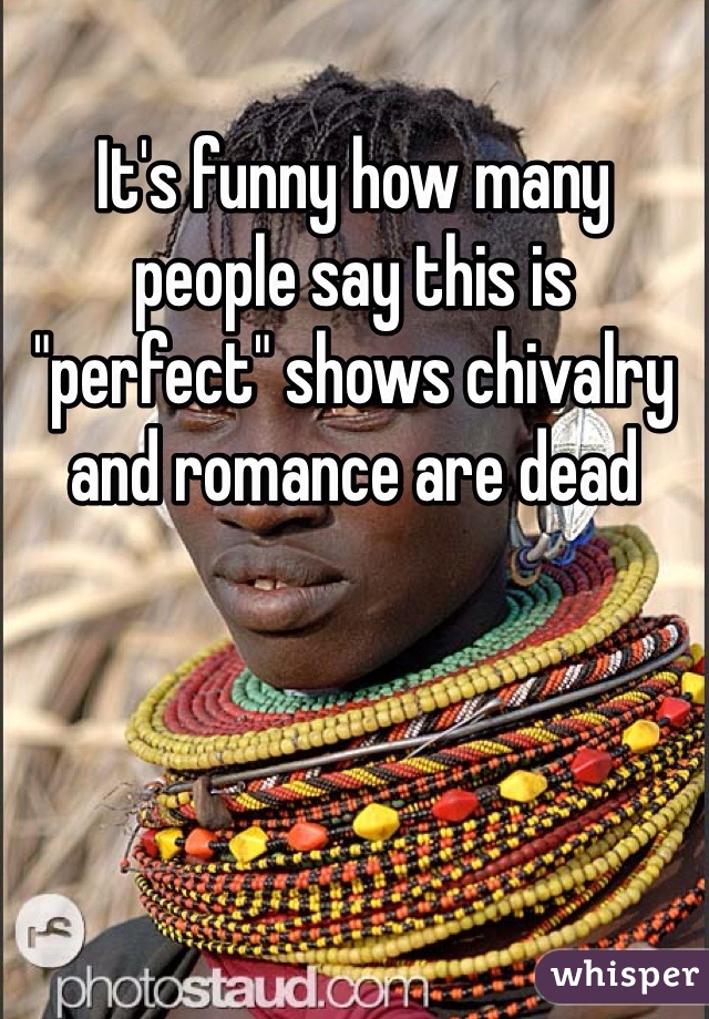 It's funny how many people say this is "perfect" shows chivalry and romance are dead 