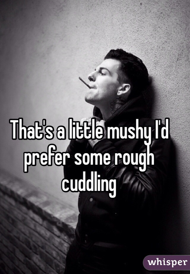 That's a little mushy I'd prefer some rough cuddling