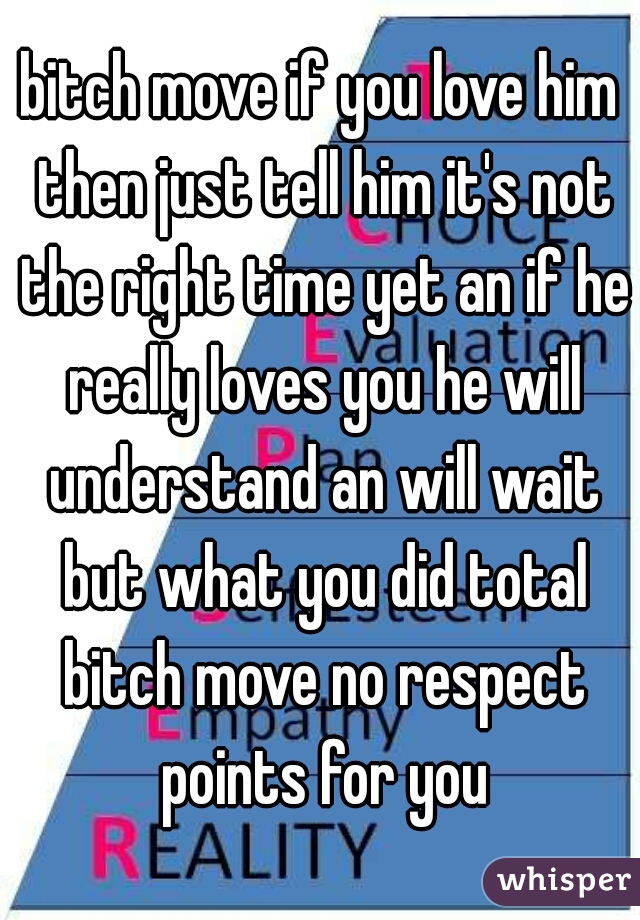 bitch move if you love him then just tell him it's not the right time yet an if he really loves you he will understand an will wait but what you did total bitch move no respect points for you