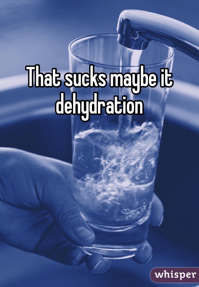 That sucks maybe it dehydration 